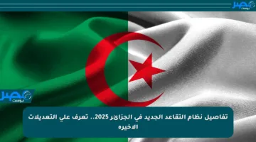 تفاصيل نظام التقاعد الجديد في الجزائر 2025.. تعرف على التعديلات الأخيرة